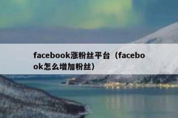 facebook涨粉丝平台（facebook怎么增加粉丝）