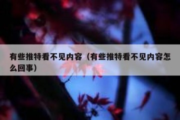 有些推特看不见内容（有些推特看不见内容怎么回事）