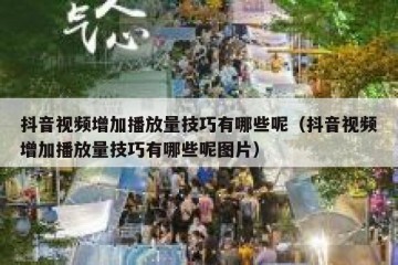 抖音视频增加播放量技巧有哪些呢（抖音视频增加播放量技巧有哪些呢图片）