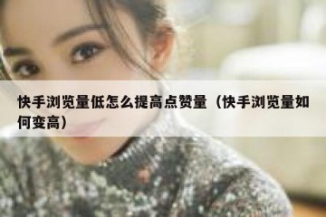 快手浏览量低怎么提高点赞量（快手浏览量如何变高）