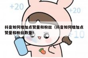 抖音如何增加点赞量和粉丝（抖音如何增加点赞量和粉丝数量）