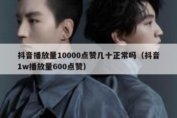 抖音播放量10000点赞几十正常吗（抖音1w播放量600点赞）
