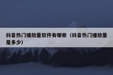 抖音热门播放量软件有哪些（抖音热门播放量是多少）