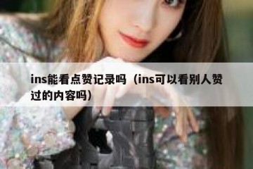 ins能看点赞记录吗（ins可以看别人赞过的内容吗）