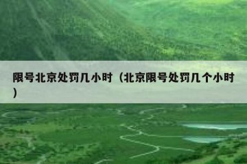 限号北京处罚几小时（北京限号处罚几个小时）