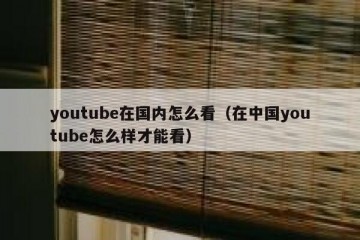 youtube在国内怎么看（在中国youtube怎么样才能看）