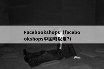 Facebookshops（facebookshops中国可以用?）