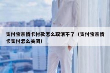 支付宝亲情卡付款怎么取消不了（支付宝亲情卡支付怎么关闭）
