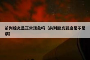 前列腺炎是正常现象吗（前列腺炎到底是不是病）