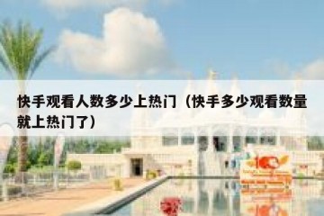 快手观看人数多少上热门（快手多少观看数量就上热门了）