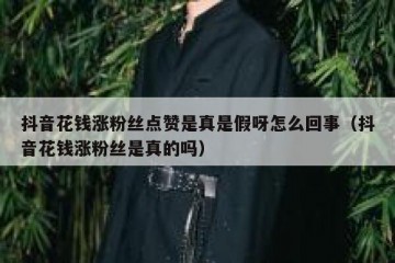抖音花钱涨粉丝点赞是真是假呀怎么回事（抖音花钱涨粉丝是真的吗）