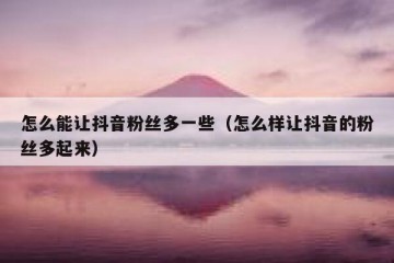 怎么能让抖音粉丝多一些（怎么样让抖音的粉丝多起来）