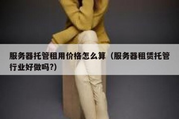 服务器托管租用价格怎么算（服务器租赁托管行业好做吗?）