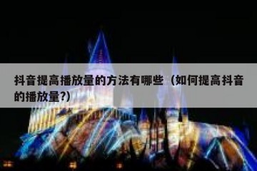 抖音提高播放量的方法有哪些（如何提高抖音的播放量?）