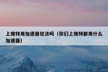上推特用加速器犯法吗（你们上推特都用什么加速器）