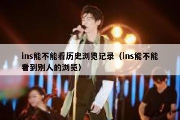 ins能不能看历史浏览记录（ins能不能看到别人的浏览）