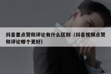 抖音里点赞和评论有什么区别（抖音视频点赞和评论哪个更好）