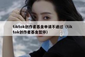 tiktok创作者基金申请不通过（tiktok创作者基金暂停）