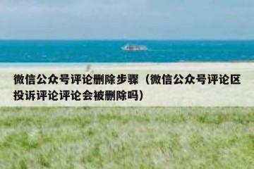 微信公众号评论删除步骤（微信公众号评论区投诉评论评论会被删除吗）