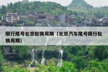 限行尾号北京轮换周期（北京汽车尾号限行轮换周期）