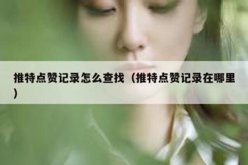 推特点赞记录怎么查找（推特点赞记录在哪里）