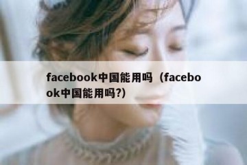 facebook中国能用吗（facebook中国能用吗?）
