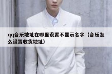 qq音乐地址在哪里设置不显示名字（音乐怎么设置收货地址）