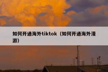 如何开通海外tiktok（如何开通海外漫游）