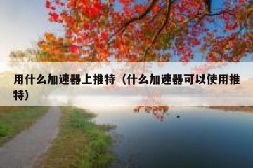 用什么加速器上推特（什么加速器可以使用推特）
