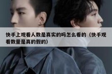 快手上观看人数是真实的吗怎么看的（快手观看数量是真的假的）