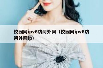 校园网ipv6访问外网（校园网ipv6访问外网ip）