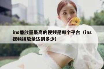 ins播放量最高的视频是哪个平台（ins视频播放量达到多少）
