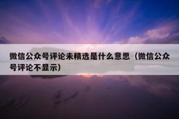 微信公众号评论未精选是什么意思（微信公众号评论不显示）