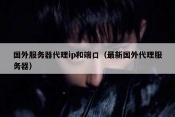国外服务器代理ip和端口（最新国外代理服务器）
