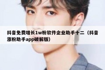 抖音免费增长1w粉软件企业助手十二（抖音涨粉助手app破解版）