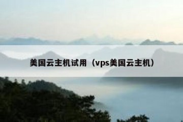 美国云主机试用（vps美国云主机）