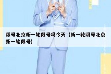 限号北京新一轮限号吗今天（新一轮限号北京新一轮限号）