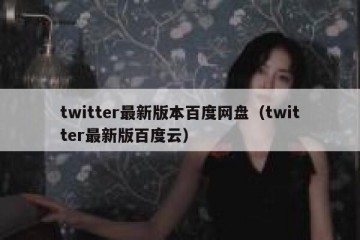 twitter最新版本百度网盘（twitter最新版百度云）