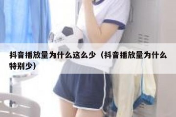 抖音播放量为什么这么少（抖音播放量为什么特别少）