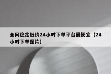 全网稳定低价24小时下单平台最便宜（24小时下单图片）