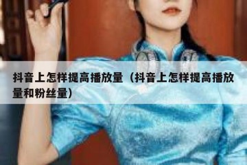 抖音上怎样提高播放量（抖音上怎样提高播放量和粉丝量）