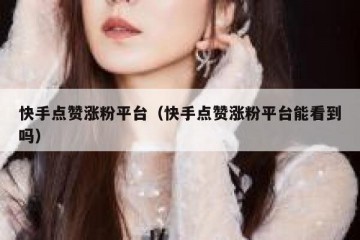 快手点赞涨粉平台（快手点赞涨粉平台能看到吗）