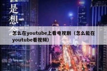 怎么在youtube上看电视剧（怎么能在youtube看视频）