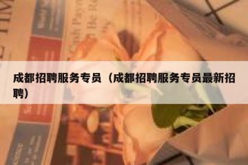成都招聘服务专员（成都招聘服务专员最新招聘）