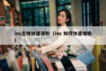 ins怎样快速涨粉（ins 如何快速增粉）