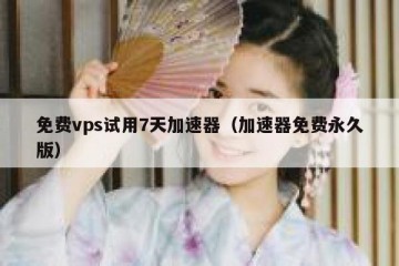 免费vps试用7天加速器（加速器免费永久版）
