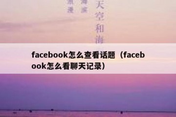 facebook怎么查看话题（facebook怎么看聊天记录）