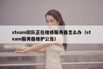 steam团队正在维修服务器怎么办（steam服务器维护公告）