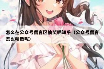 怎么在公众号留言区抽奖呢知乎（公众号留言怎么精选呢）