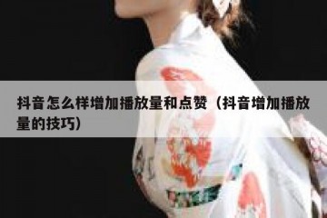 抖音怎么样增加播放量和点赞（抖音增加播放量的技巧）